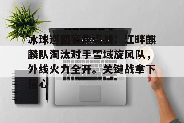 移动端kaiyun-包含冰球巡回赛焦点战：江畔麒麟队淘汰对手雪域旋风队，外线火力全开。关键战拿下信心的词条