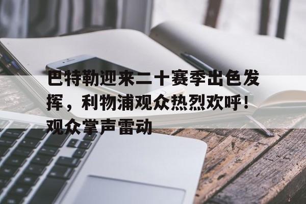 KAIYUN应用-包含巴特勒迎来二十赛季出色发挥，利物浦观众热烈欢呼！观众掌声雷动的词条