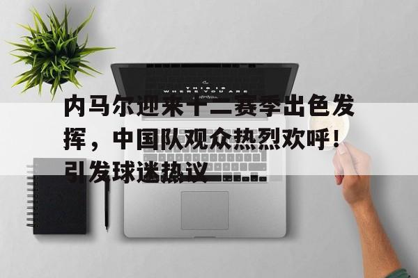 KAIYUN应用-关于内马尔迎来十二赛季出色发挥，中国队观众热烈欢呼！引发球迷热议的信息