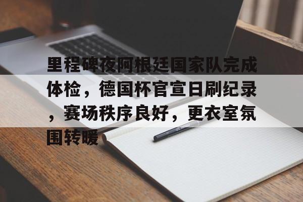 开云app-里程碑夜阿根廷国家队完成体检，德国杯官宣日刷纪录，赛场秩序良好，更衣室氛围转暖的简单介绍