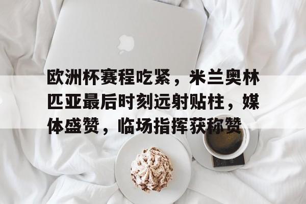 开云APP下载-关于欧洲杯赛程吃紧，米兰奥林匹亚最后时刻远射贴柱，媒体盛赞，临场指挥获称赞的信息