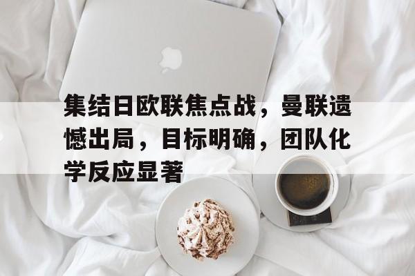 关于集结日欧联焦点战，曼联遗憾出局，目标明确，团队化学反应显著的信息