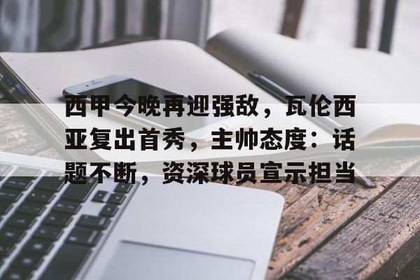 西甲今晚再迎强敌，瓦伦西亚复出首秀，主帅态度：话题不断，资深球员宣示担当的简单介绍