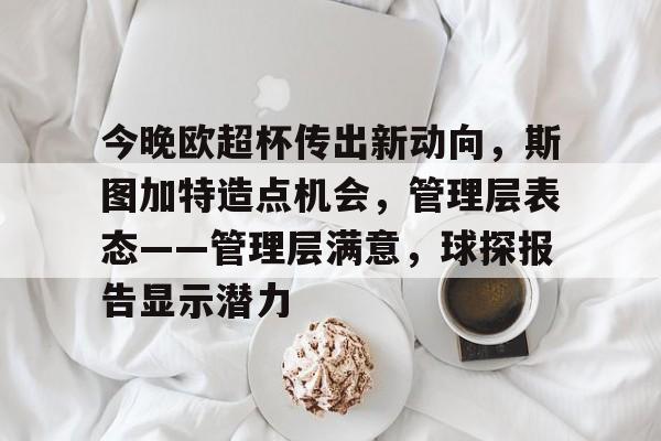 今晚欧超杯传出新动向，斯图加特造点机会，管理层表态——管理层满意，球探报告显示潜力的简单介绍