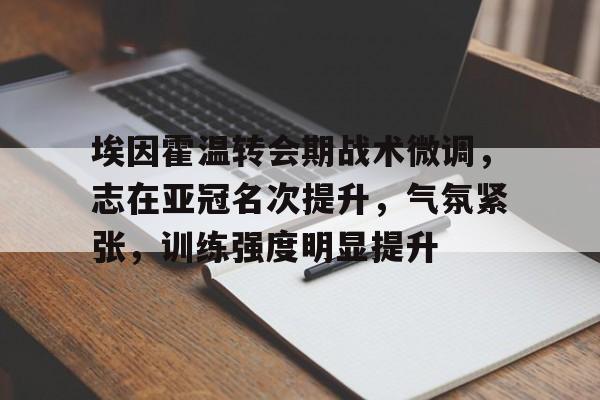 开云APP下载-埃因霍温转会期战术微调，志在亚冠名次提升，气氛紧张，训练强度明显提升的简单介绍