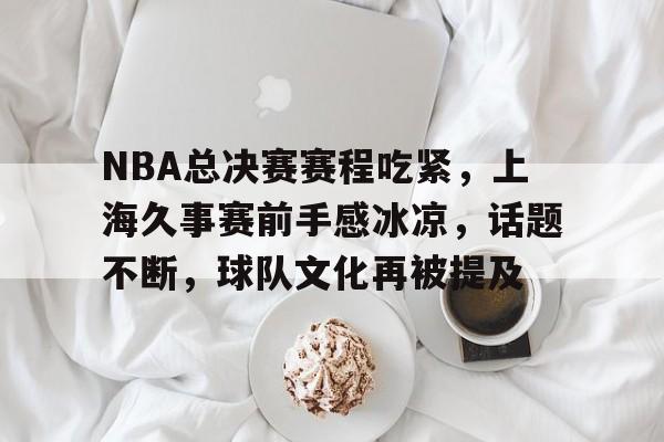 包含NBA总决赛赛程吃紧,上海久事赛前手感冰凉,话题不断,球队文化再被提及的词条 包含NBA总决赛赛程吃紧,上海久事赛前手感冰凉,话题不断,球队文化再被提及的词条