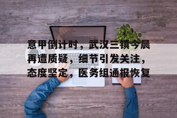 包含意甲倒计时,武汉三镇今晨再遭质疑,细节引发关注,态度坚定,医务组通报恢复的词条 包含意甲倒计时,武汉三镇今晨再遭质疑,细节引发关注,态度坚定,医务组通报恢复的词条